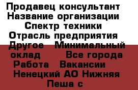 Продавец-консультант › Название организации ­ Спектр техники › Отрасль предприятия ­ Другое › Минимальный оклад ­ 1 - Все города Работа » Вакансии   . Ненецкий АО,Нижняя Пеша с.